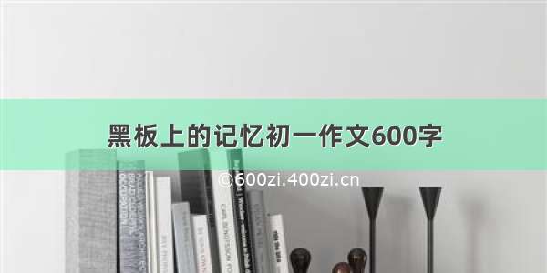 黑板上的记忆初一作文600字