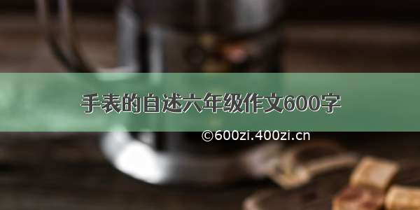 手表的自述六年级作文600字