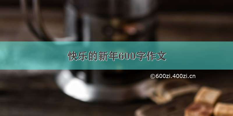 快乐的新年600字作文