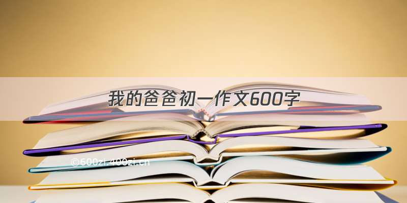 我的爸爸初一作文600字