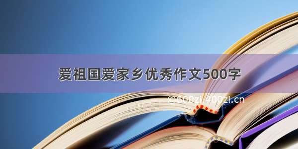 爱祖国爱家乡优秀作文500字