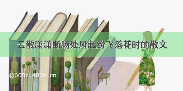 云散潇潇断肠处风起纷飞落花时的散文