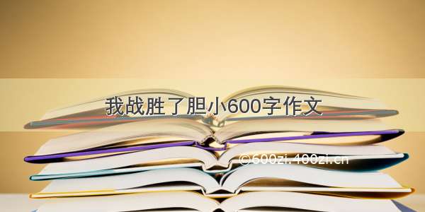 我战胜了胆小600字作文