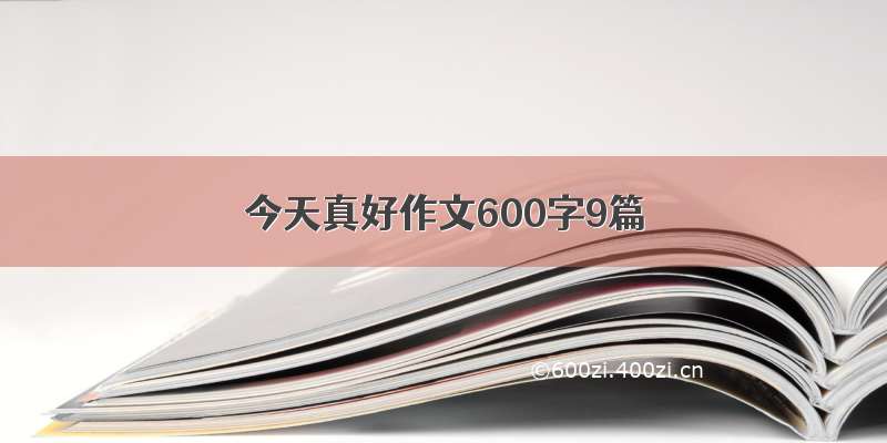 今天真好作文600字9篇