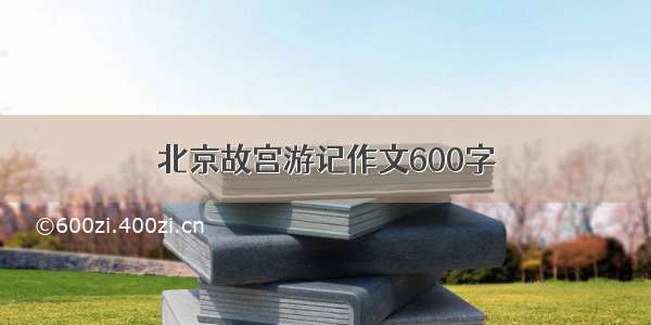 北京故宫游记作文600字