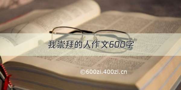 我崇拜的人作文600字