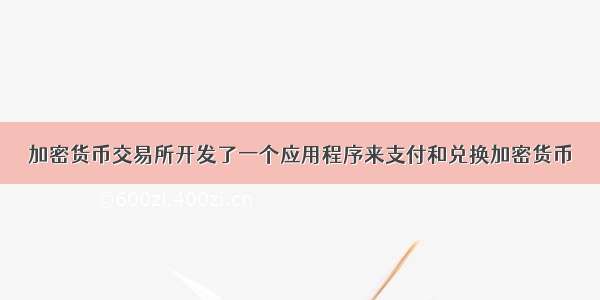 加密货币交易所开发了一个应用程序来支付和兑换加密货币