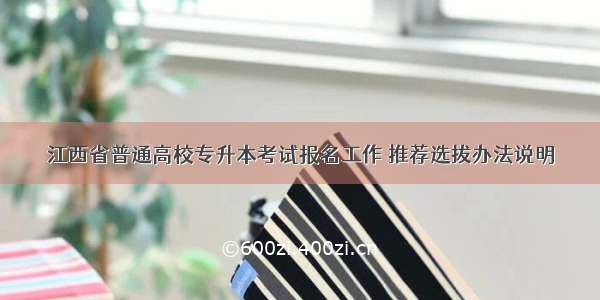 江西省普通高校专升本考试报名工作 推荐选拔办法说明