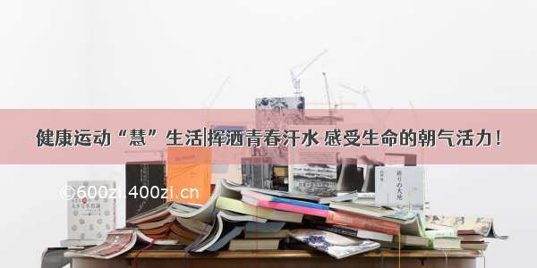 健康运动“慧”生活|挥洒青春汗水 感受生命的朝气活力！