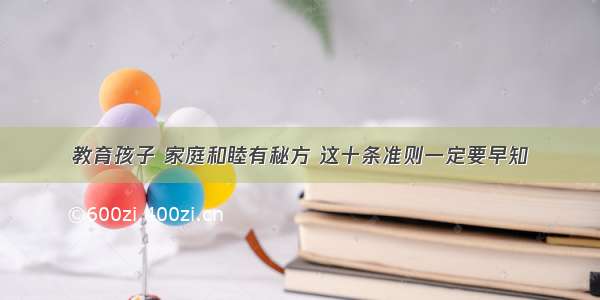 教育孩子 家庭和睦有秘方 这十条准则一定要早知