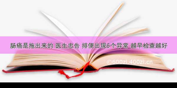 肠癌是拖出来的 医生忠告 排便出现6个异常 越早检查越好