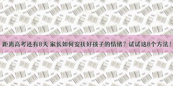 距离高考还有8天 家长如何安抚好孩子的情绪？试试这8个方法！