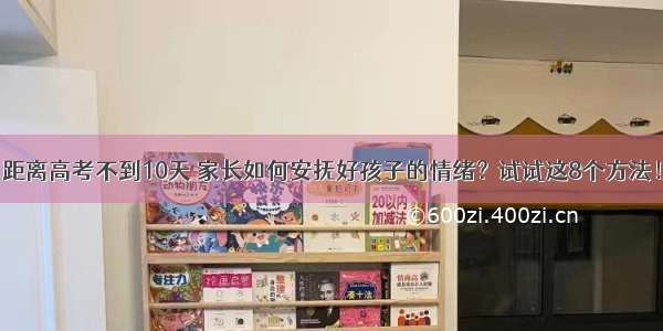 距离高考不到10天 家长如何安抚好孩子的情绪？试试这8个方法！