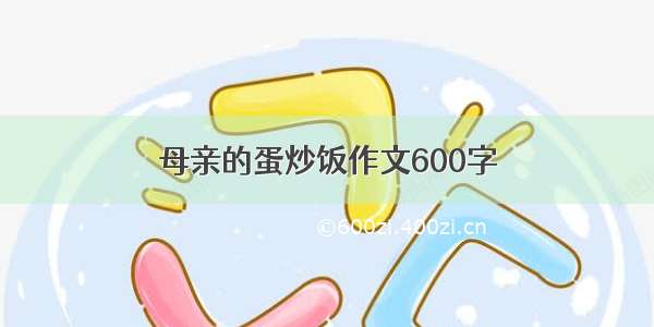 母亲的蛋炒饭作文600字