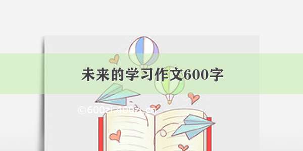 未来的学习作文600字