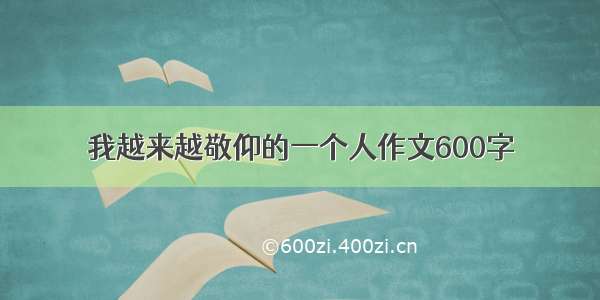 我越来越敬仰的一个人作文600字