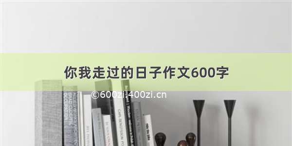 你我走过的日子作文600字