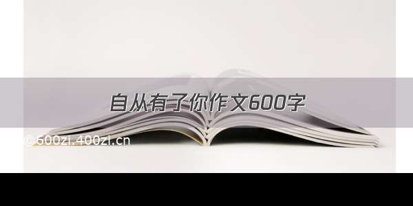 自从有了你作文600字