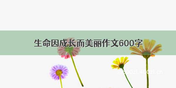 生命因成长而美丽作文600字