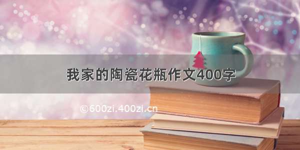 我家的陶瓷花瓶作文400字