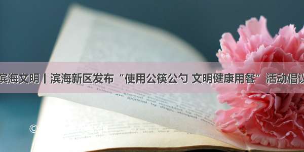 滨海文明丨滨海新区发布“使用公筷公勺 文明健康用餐”活动倡议