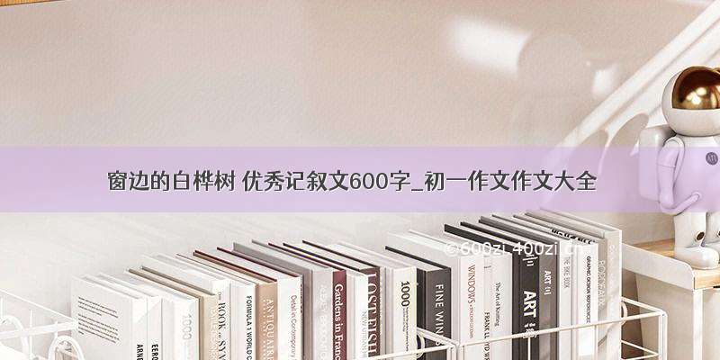 窗边的白桦树 优秀记叙文600字_初一作文作文大全