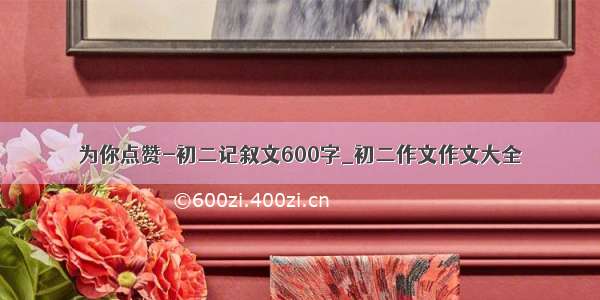 为你点赞-初二记叙文600字_初二作文作文大全