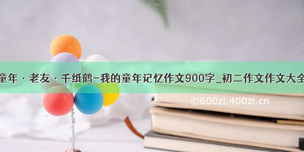 童年·老友·千纸鹤-我的童年记忆作文900字_初二作文作文大全