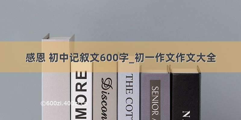 感恩 初中记叙文600字_初一作文作文大全