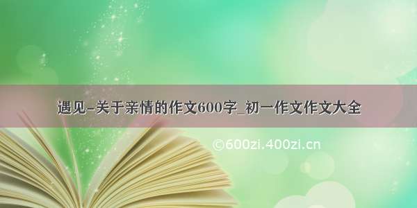 遇见-关于亲情的作文600字_初一作文作文大全