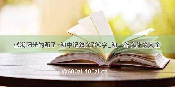 盛满阳光的箱子-初中记叙文700字_初二作文作文大全