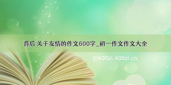 背后 关于友情的作文600字_初一作文作文大全