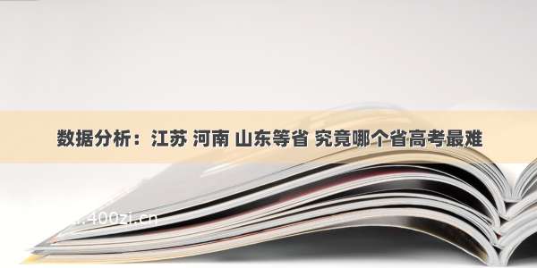 数据分析：江苏 河南 山东等省 究竟哪个省高考最难