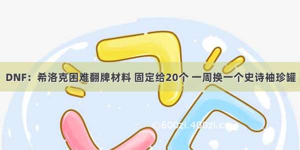 DNF：希洛克困难翻牌材料 固定给20个 一周换一个史诗袖珍罐