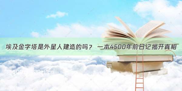 埃及金字塔是外星人建造的吗？ 一本4500年前日记揭开真相