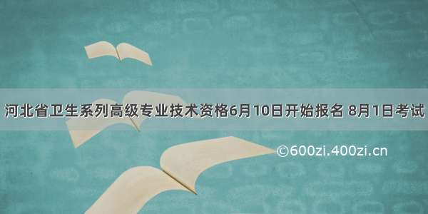 河北省卫生系列高级专业技术资格6月10日开始报名 8月1日考试