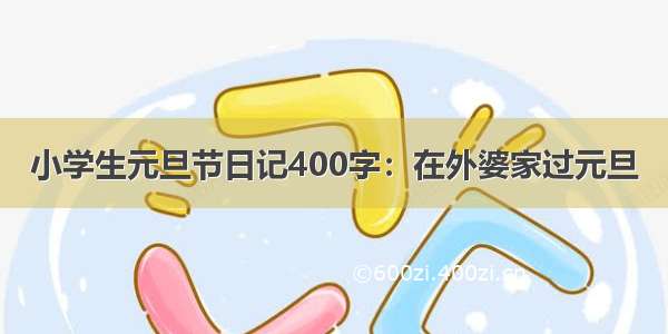 小学生元旦节日记400字：在外婆家过元旦