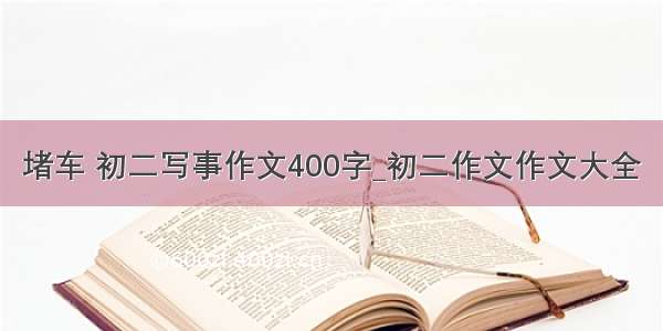 堵车 初二写事作文400字_初二作文作文大全