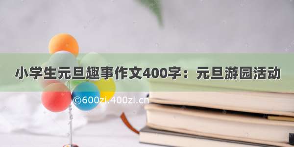 小学生元旦趣事作文400字：元旦游园活动