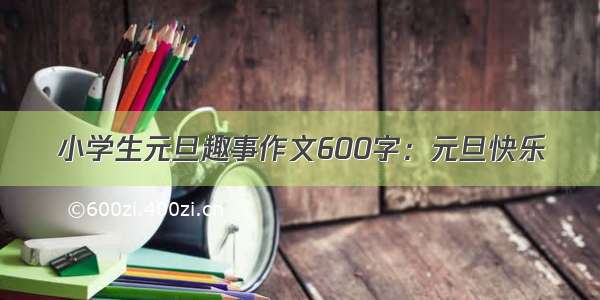 小学生元旦趣事作文600字：元旦快乐