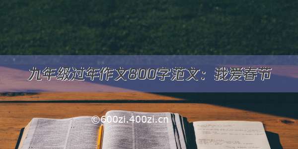 九年级过年作文800字范文：我爱春节