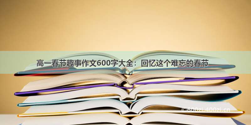 高一春节趣事作文600字大全：回忆这个难忘的春节