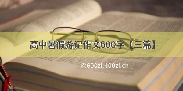 高中暑假游记作文600字【三篇】