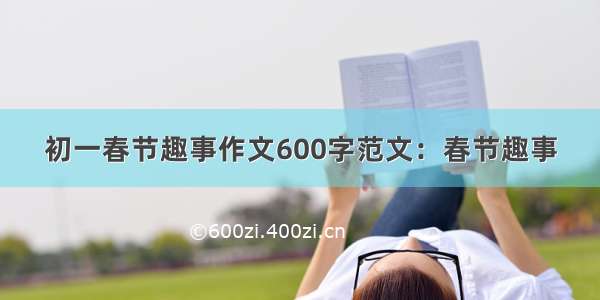 初一春节趣事作文600字范文：春节趣事