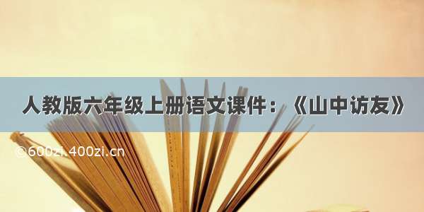 人教版六年级上册语文课件：《山中访友》