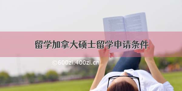 留学加拿大硕士留学申请条件