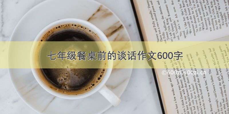 七年级餐桌前的谈话作文600字