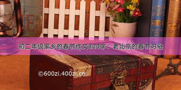 初二年级家乡的春节作文800字：老北京的春节习俗