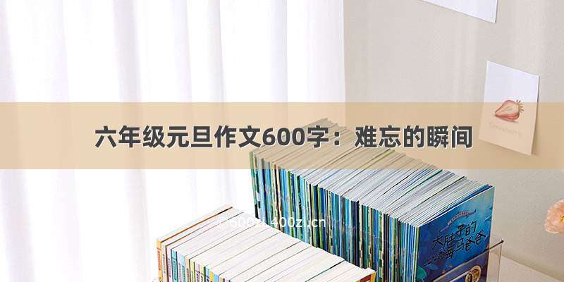 六年级元旦作文600字：难忘的瞬间