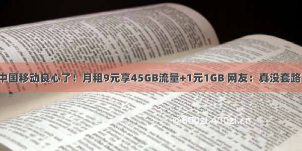 中国移动良心了！月租9元享45GB流量+1元1GB 网友：真没套路？